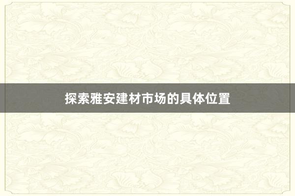 探索雅安建材市场的具体位置