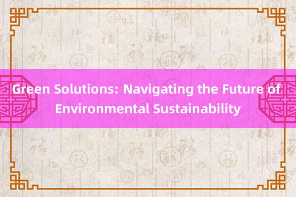 Green Solutions: Navigating the Future of Environmental Sustainability