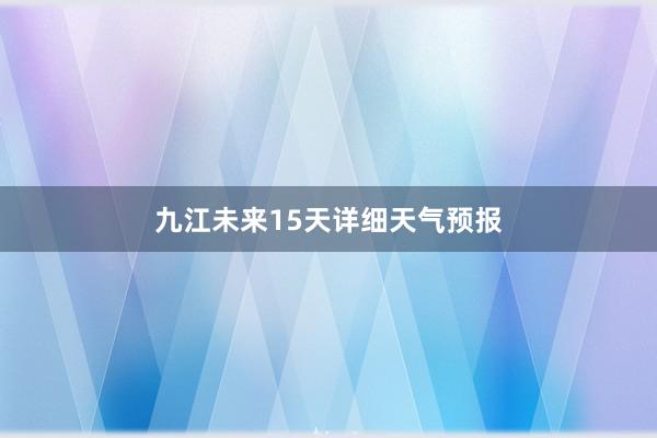 九江未来15天详细天气预报